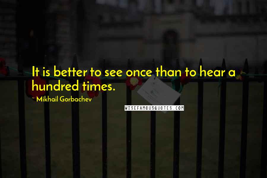 Mikhail Gorbachev Quotes: It is better to see once than to hear a hundred times.