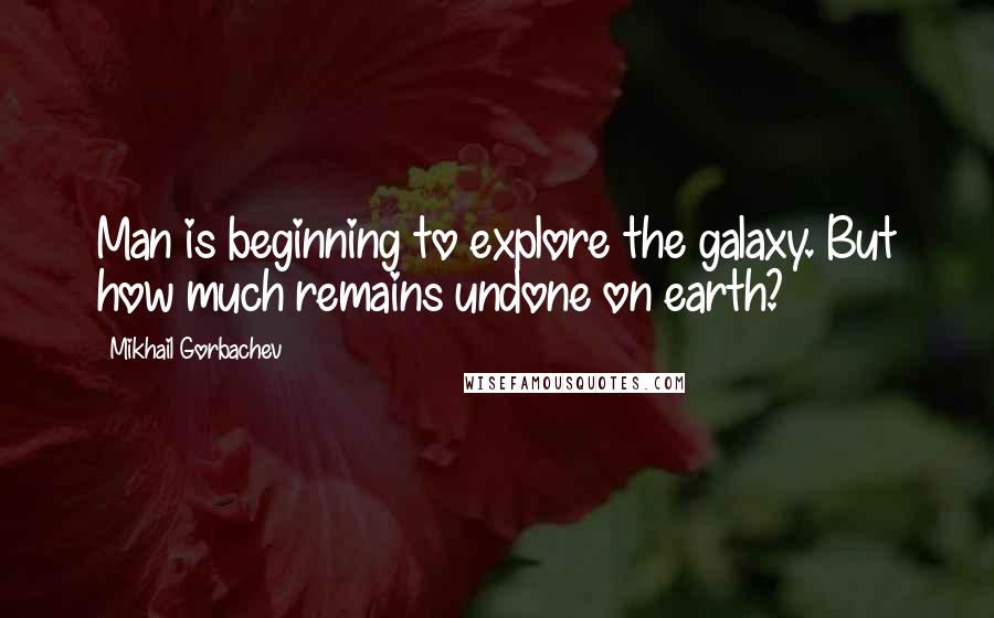 Mikhail Gorbachev Quotes: Man is beginning to explore the galaxy. But how much remains undone on earth?