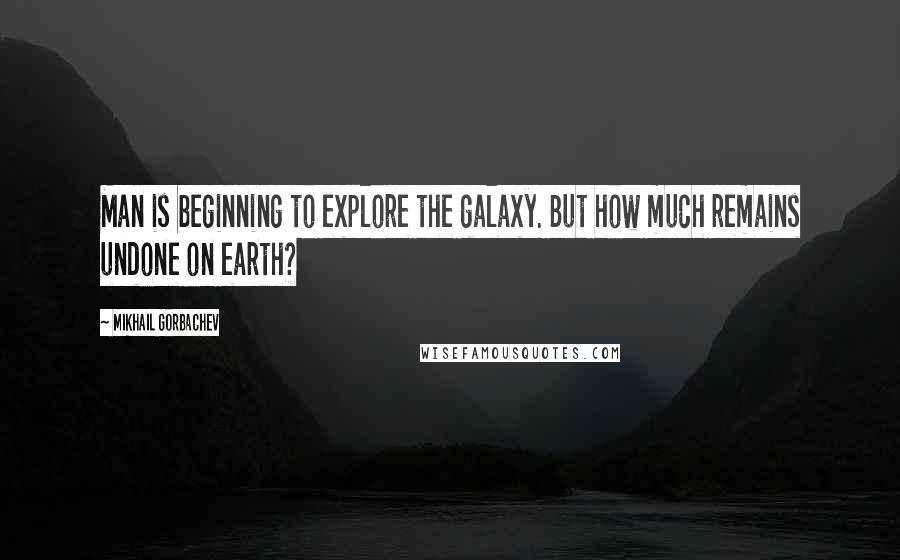 Mikhail Gorbachev Quotes: Man is beginning to explore the galaxy. But how much remains undone on earth?