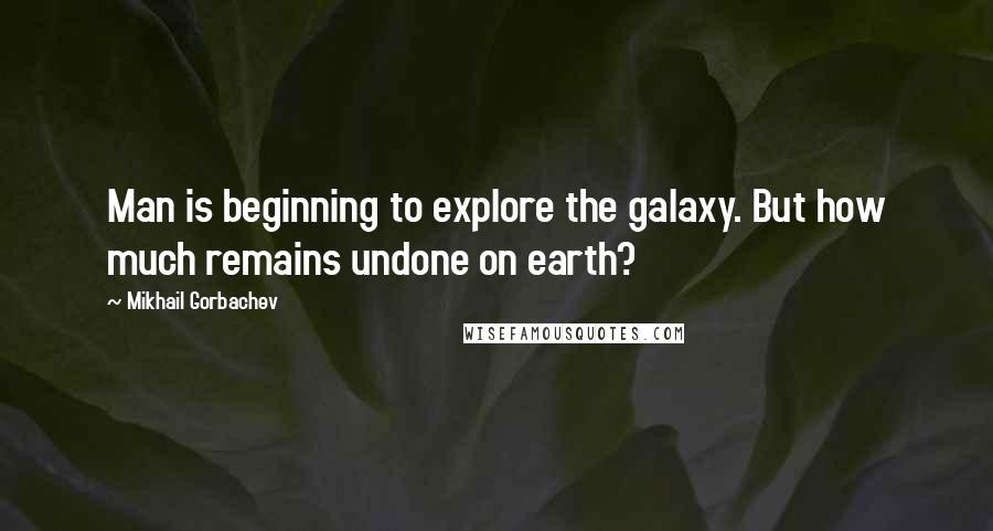 Mikhail Gorbachev Quotes: Man is beginning to explore the galaxy. But how much remains undone on earth?