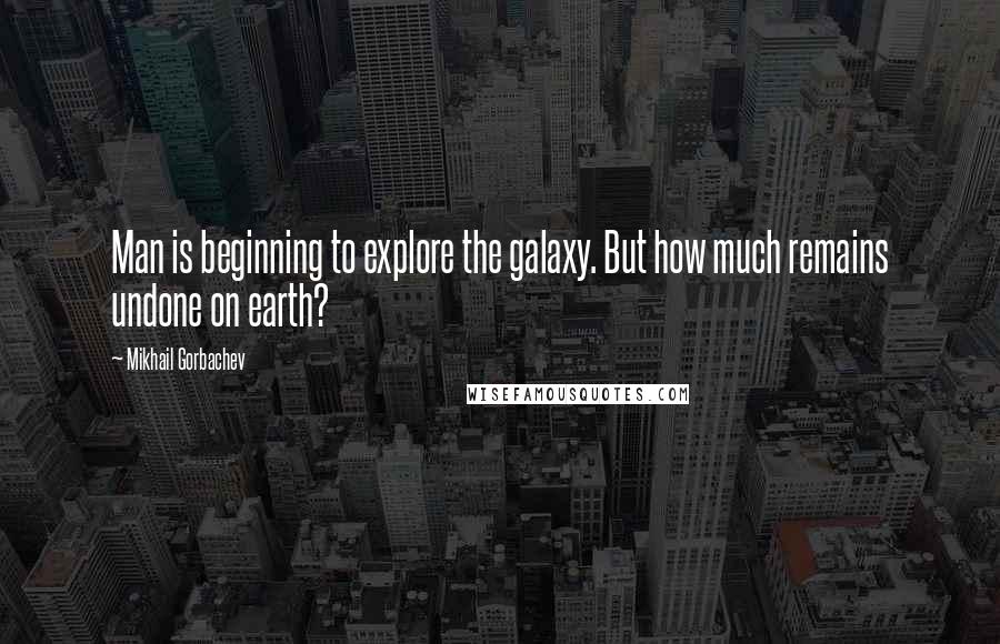 Mikhail Gorbachev Quotes: Man is beginning to explore the galaxy. But how much remains undone on earth?