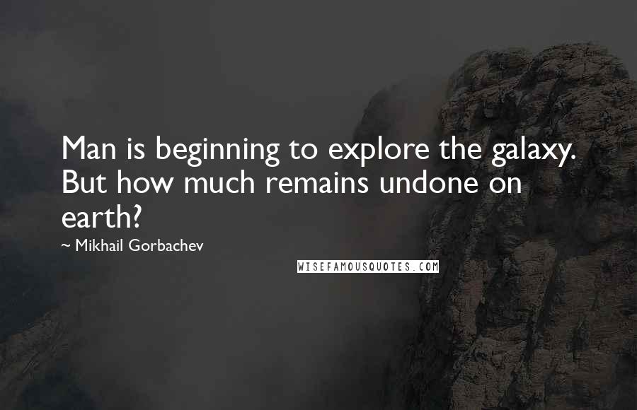 Mikhail Gorbachev Quotes: Man is beginning to explore the galaxy. But how much remains undone on earth?