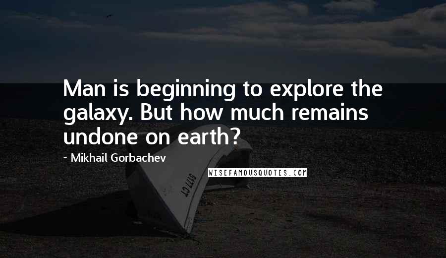 Mikhail Gorbachev Quotes: Man is beginning to explore the galaxy. But how much remains undone on earth?