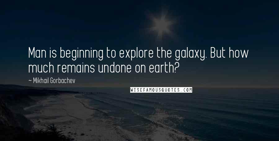 Mikhail Gorbachev Quotes: Man is beginning to explore the galaxy. But how much remains undone on earth?