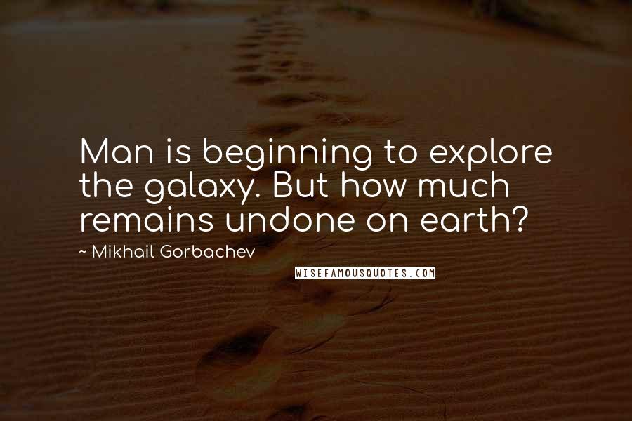 Mikhail Gorbachev Quotes: Man is beginning to explore the galaxy. But how much remains undone on earth?