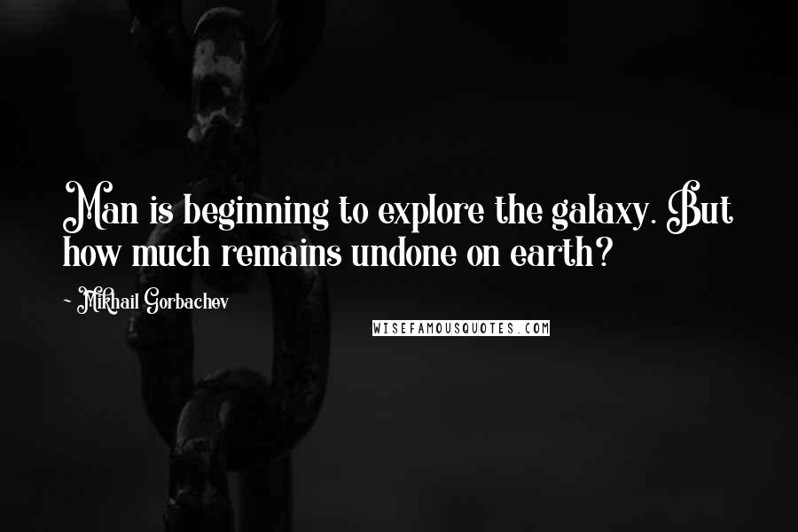 Mikhail Gorbachev Quotes: Man is beginning to explore the galaxy. But how much remains undone on earth?