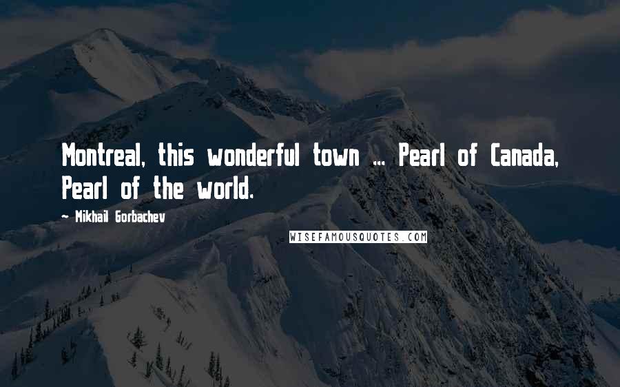 Mikhail Gorbachev Quotes: Montreal, this wonderful town ... Pearl of Canada, Pearl of the world.