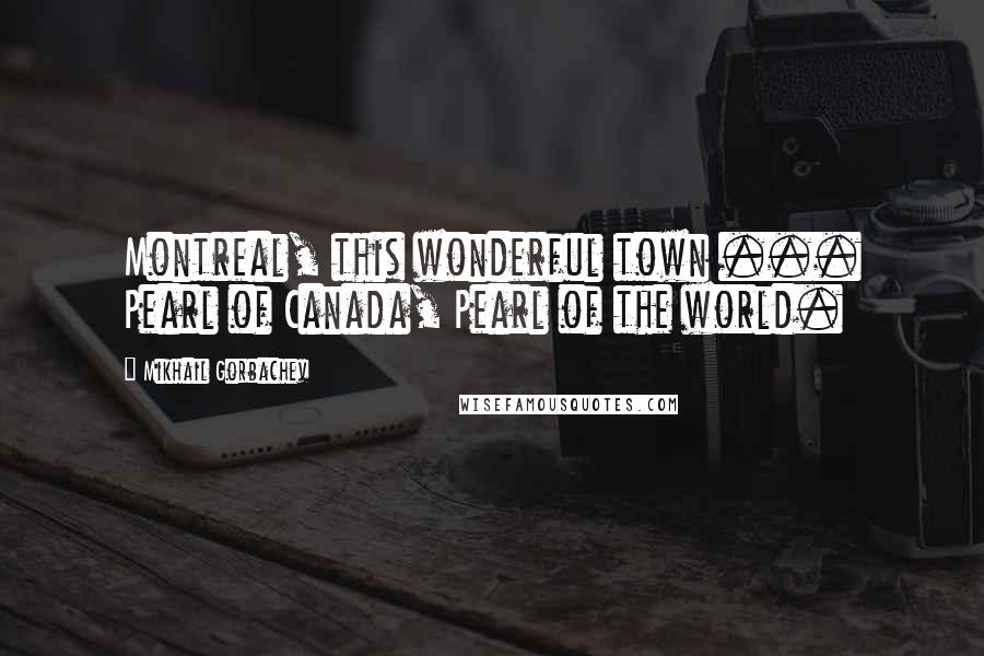 Mikhail Gorbachev Quotes: Montreal, this wonderful town ... Pearl of Canada, Pearl of the world.