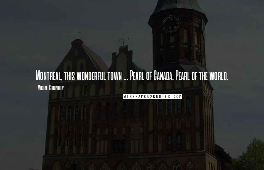 Mikhail Gorbachev Quotes: Montreal, this wonderful town ... Pearl of Canada, Pearl of the world.