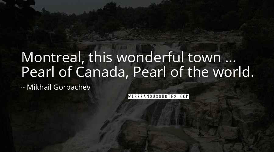 Mikhail Gorbachev Quotes: Montreal, this wonderful town ... Pearl of Canada, Pearl of the world.