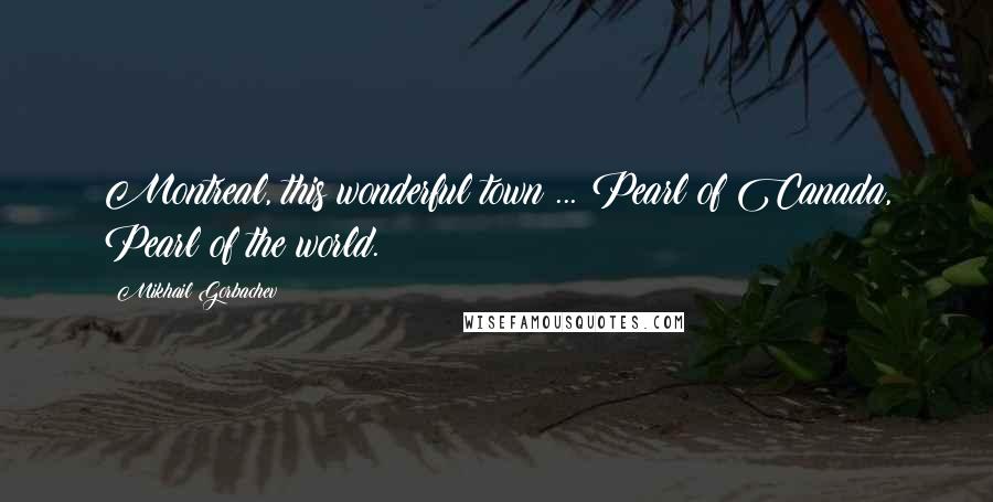 Mikhail Gorbachev Quotes: Montreal, this wonderful town ... Pearl of Canada, Pearl of the world.