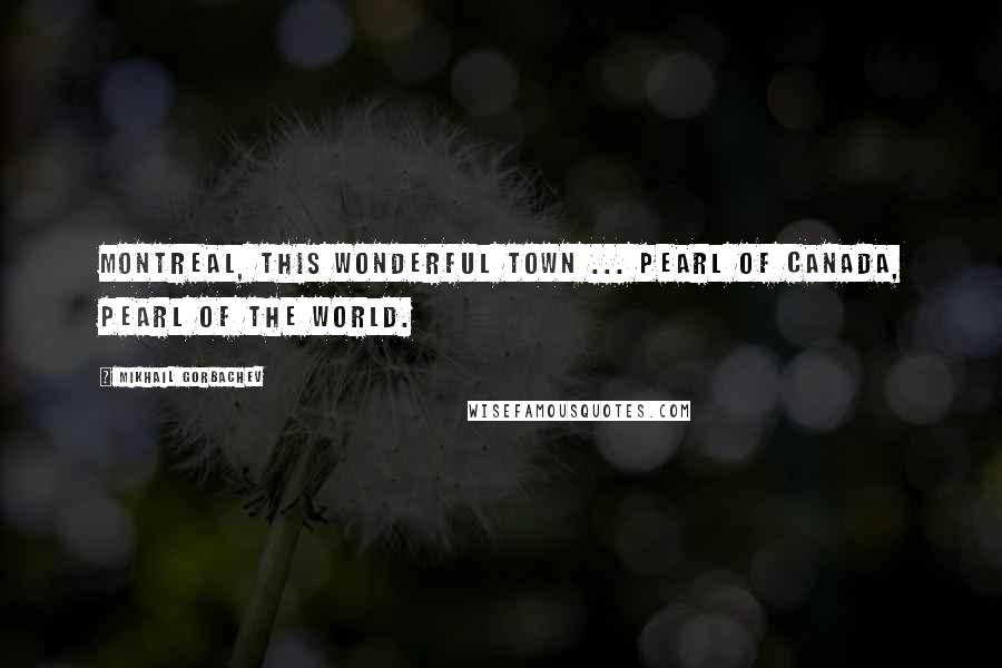 Mikhail Gorbachev Quotes: Montreal, this wonderful town ... Pearl of Canada, Pearl of the world.