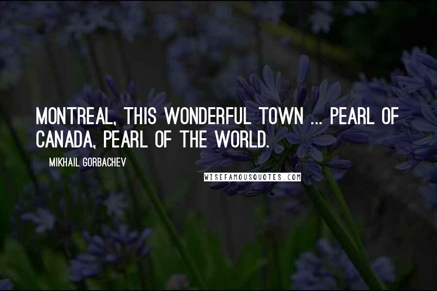 Mikhail Gorbachev Quotes: Montreal, this wonderful town ... Pearl of Canada, Pearl of the world.