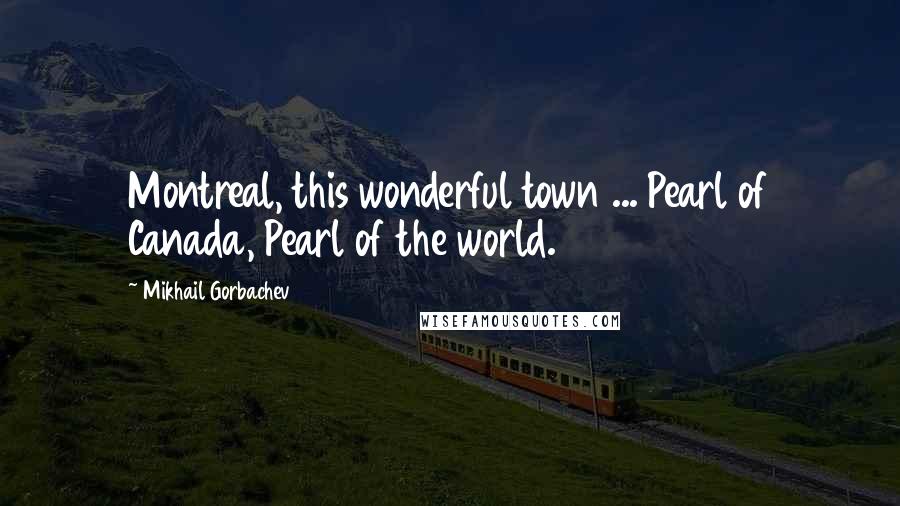 Mikhail Gorbachev Quotes: Montreal, this wonderful town ... Pearl of Canada, Pearl of the world.