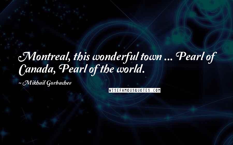 Mikhail Gorbachev Quotes: Montreal, this wonderful town ... Pearl of Canada, Pearl of the world.