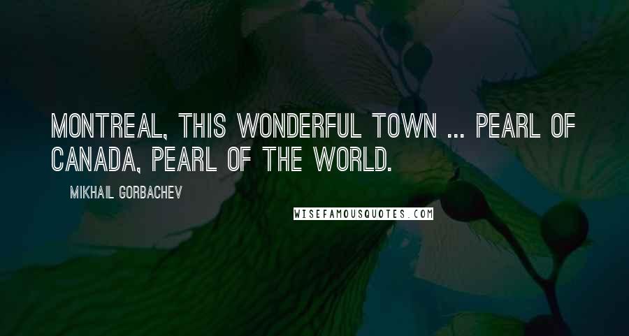 Mikhail Gorbachev Quotes: Montreal, this wonderful town ... Pearl of Canada, Pearl of the world.