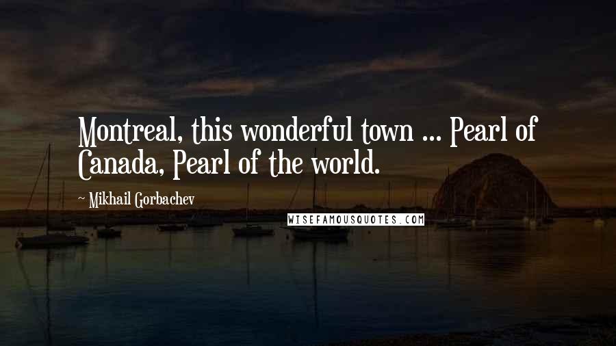 Mikhail Gorbachev Quotes: Montreal, this wonderful town ... Pearl of Canada, Pearl of the world.