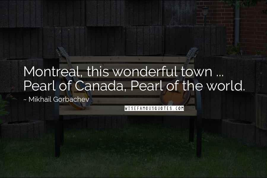 Mikhail Gorbachev Quotes: Montreal, this wonderful town ... Pearl of Canada, Pearl of the world.