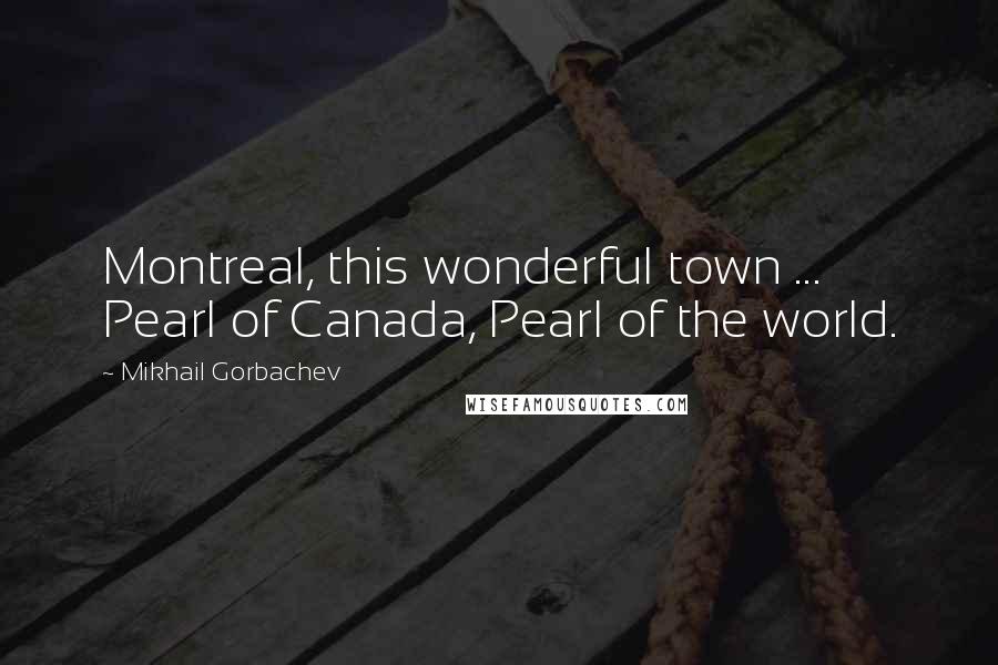 Mikhail Gorbachev Quotes: Montreal, this wonderful town ... Pearl of Canada, Pearl of the world.