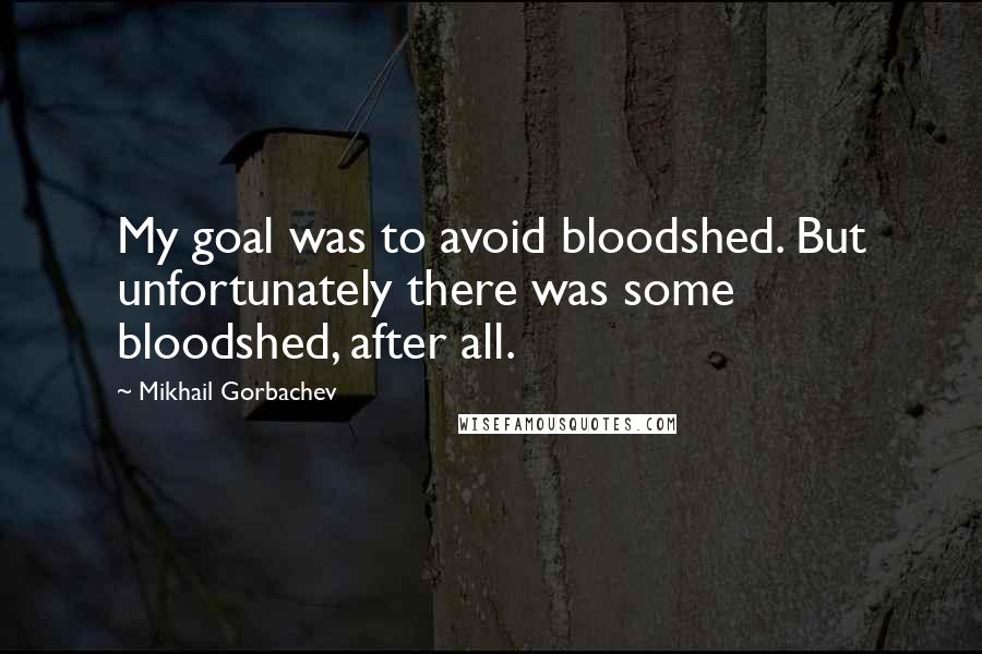 Mikhail Gorbachev Quotes: My goal was to avoid bloodshed. But unfortunately there was some bloodshed, after all.