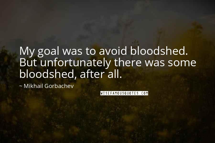 Mikhail Gorbachev Quotes: My goal was to avoid bloodshed. But unfortunately there was some bloodshed, after all.