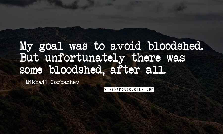 Mikhail Gorbachev Quotes: My goal was to avoid bloodshed. But unfortunately there was some bloodshed, after all.