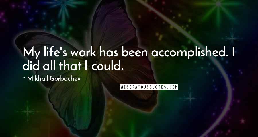 Mikhail Gorbachev Quotes: My life's work has been accomplished. I did all that I could.