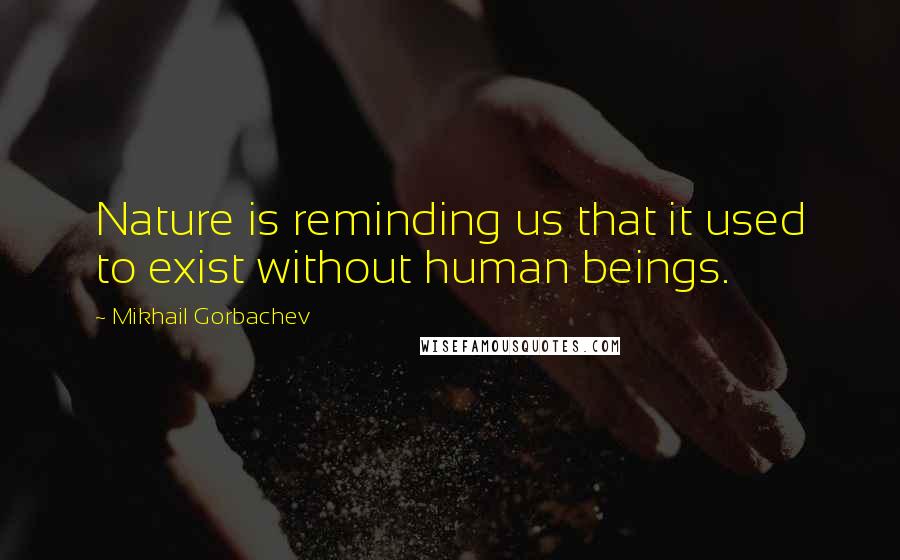 Mikhail Gorbachev Quotes: Nature is reminding us that it used to exist without human beings.