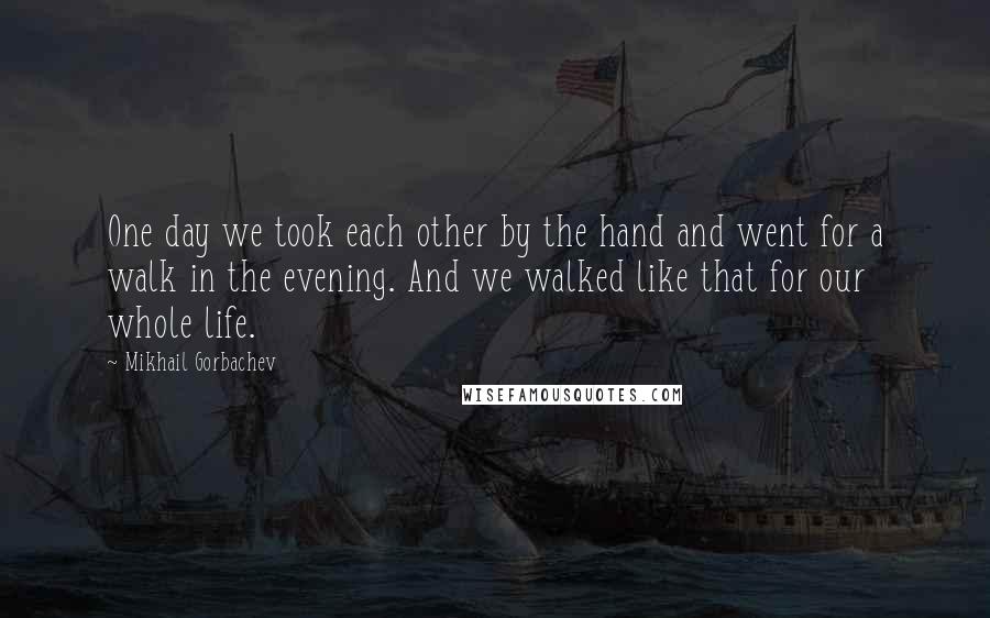 Mikhail Gorbachev Quotes: One day we took each other by the hand and went for a walk in the evening. And we walked like that for our whole life.