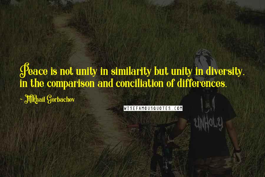 Mikhail Gorbachev Quotes: Peace is not unity in similarity but unity in diversity, in the comparison and conciliation of differences.