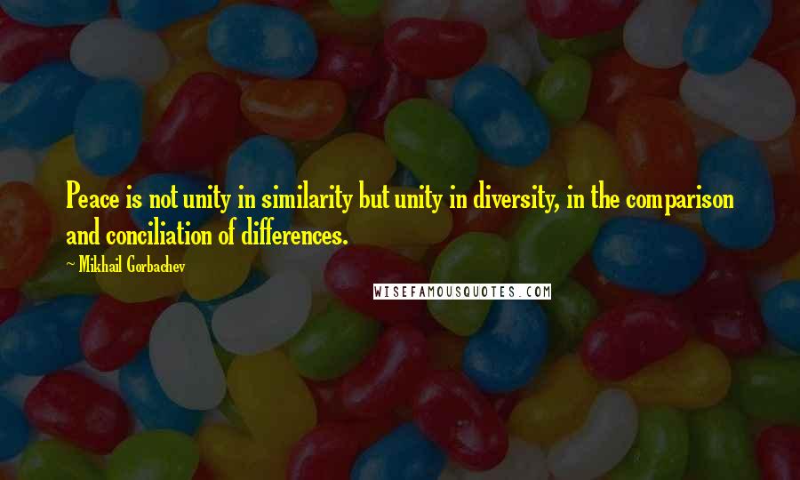 Mikhail Gorbachev Quotes: Peace is not unity in similarity but unity in diversity, in the comparison and conciliation of differences.