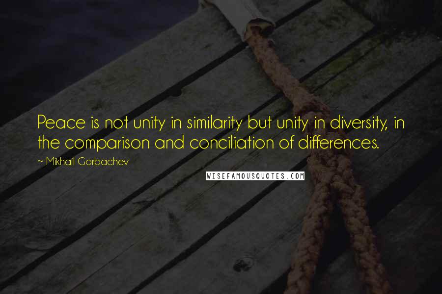 Mikhail Gorbachev Quotes: Peace is not unity in similarity but unity in diversity, in the comparison and conciliation of differences.