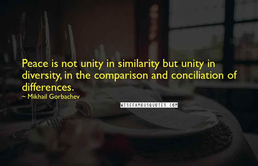 Mikhail Gorbachev Quotes: Peace is not unity in similarity but unity in diversity, in the comparison and conciliation of differences.