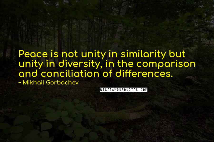 Mikhail Gorbachev Quotes: Peace is not unity in similarity but unity in diversity, in the comparison and conciliation of differences.