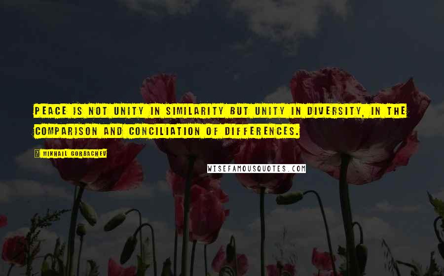 Mikhail Gorbachev Quotes: Peace is not unity in similarity but unity in diversity, in the comparison and conciliation of differences.