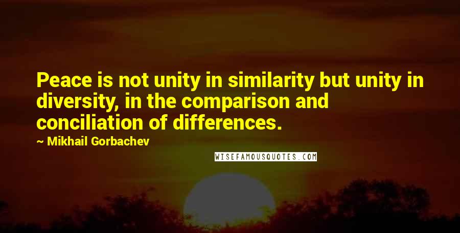 Mikhail Gorbachev Quotes: Peace is not unity in similarity but unity in diversity, in the comparison and conciliation of differences.