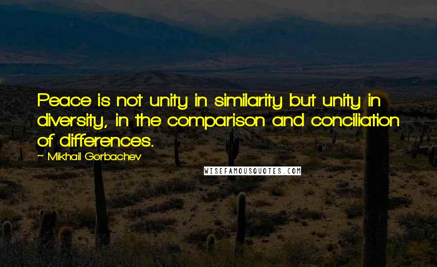 Mikhail Gorbachev Quotes: Peace is not unity in similarity but unity in diversity, in the comparison and conciliation of differences.