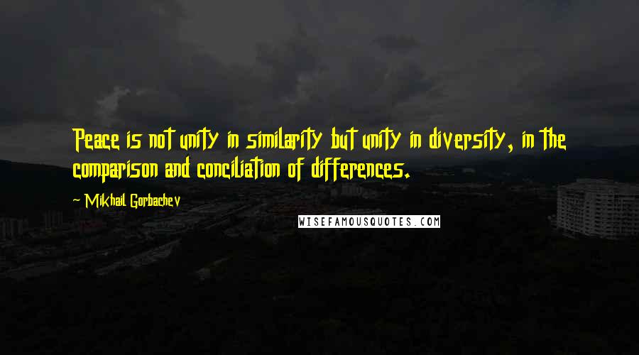 Mikhail Gorbachev Quotes: Peace is not unity in similarity but unity in diversity, in the comparison and conciliation of differences.