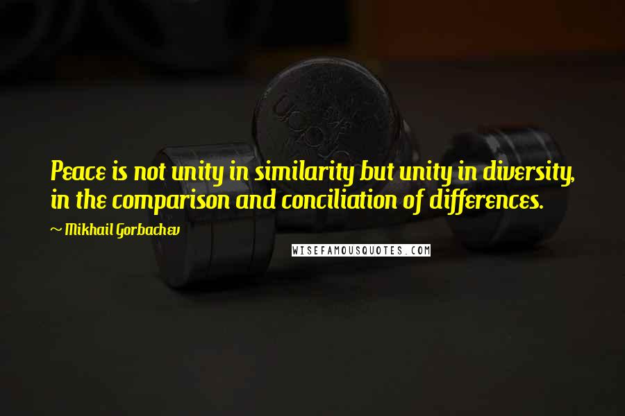 Mikhail Gorbachev Quotes: Peace is not unity in similarity but unity in diversity, in the comparison and conciliation of differences.