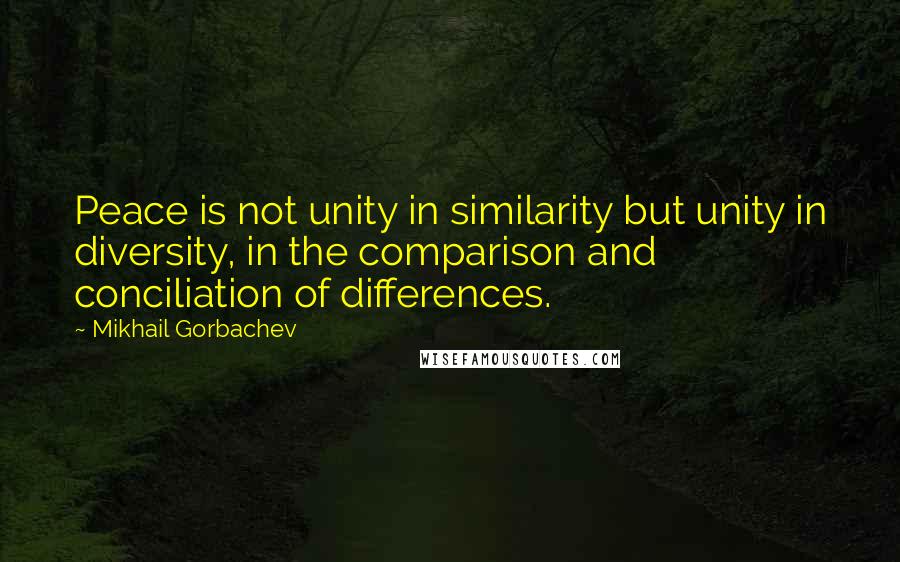 Mikhail Gorbachev Quotes: Peace is not unity in similarity but unity in diversity, in the comparison and conciliation of differences.