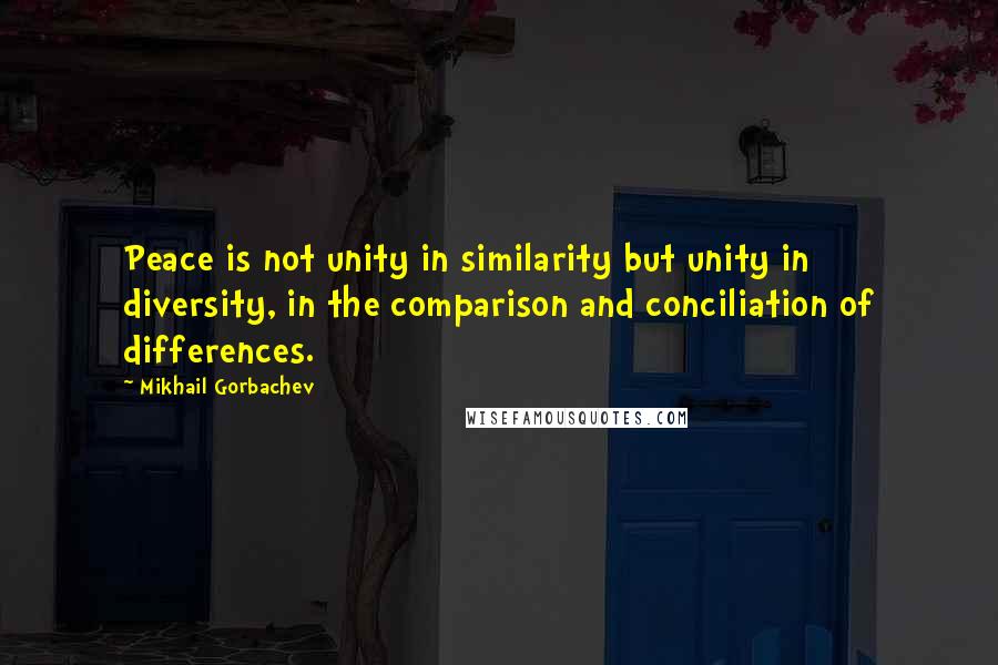 Mikhail Gorbachev Quotes: Peace is not unity in similarity but unity in diversity, in the comparison and conciliation of differences.