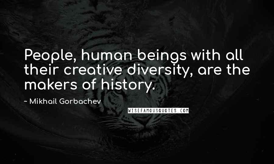 Mikhail Gorbachev Quotes: People, human beings with all their creative diversity, are the makers of history.