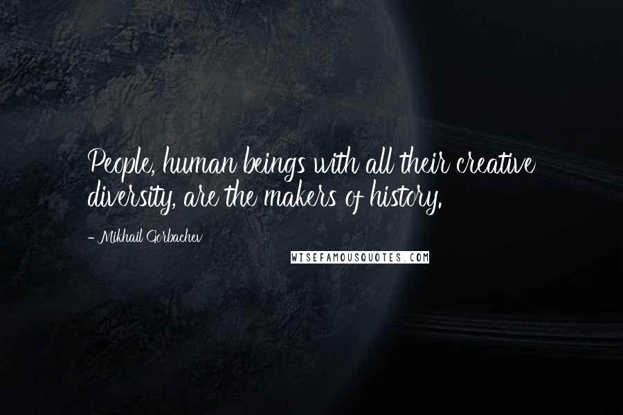 Mikhail Gorbachev Quotes: People, human beings with all their creative diversity, are the makers of history.