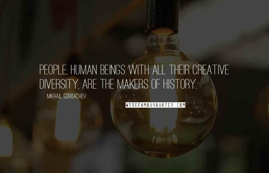 Mikhail Gorbachev Quotes: People, human beings with all their creative diversity, are the makers of history.