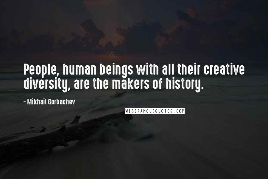 Mikhail Gorbachev Quotes: People, human beings with all their creative diversity, are the makers of history.