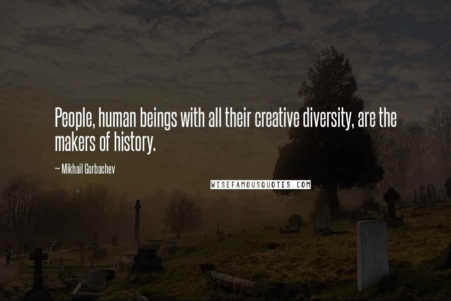 Mikhail Gorbachev Quotes: People, human beings with all their creative diversity, are the makers of history.