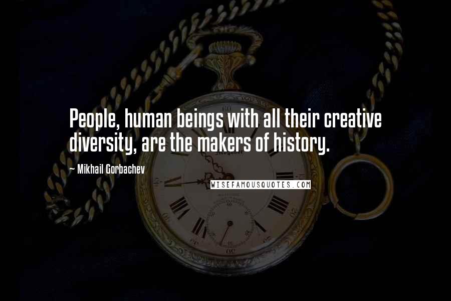 Mikhail Gorbachev Quotes: People, human beings with all their creative diversity, are the makers of history.