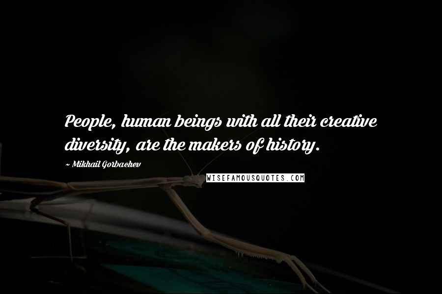 Mikhail Gorbachev Quotes: People, human beings with all their creative diversity, are the makers of history.