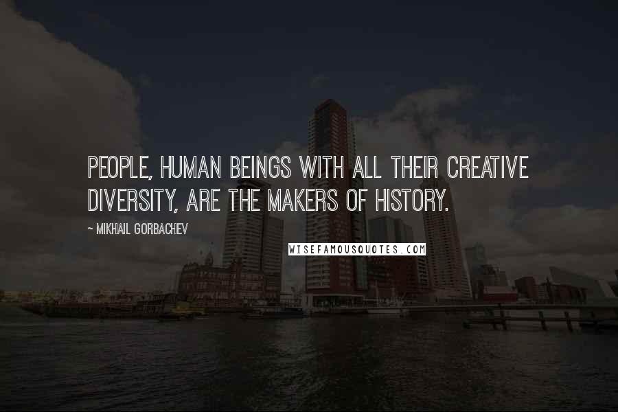 Mikhail Gorbachev Quotes: People, human beings with all their creative diversity, are the makers of history.
