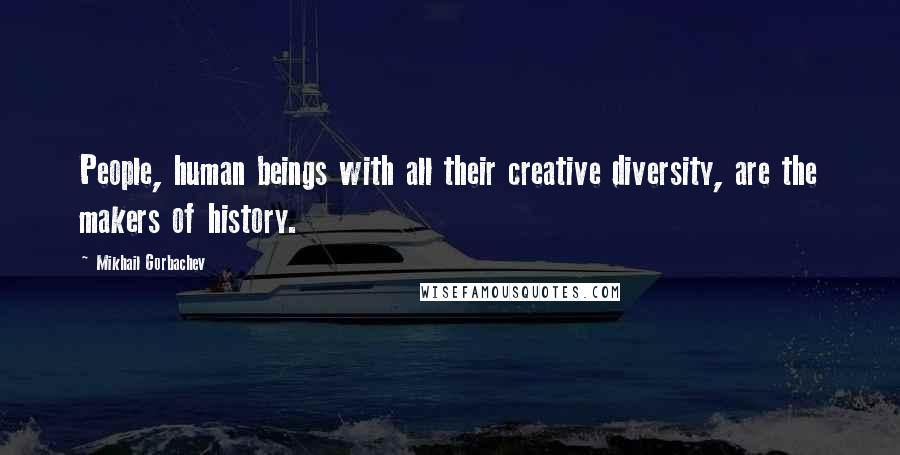 Mikhail Gorbachev Quotes: People, human beings with all their creative diversity, are the makers of history.